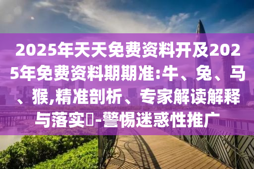 2025年天天免費資料開及2025年免費資料期期準(zhǔn):牛、兔、馬、猴,精準(zhǔn)剖析、專家解讀解釋與落實?-警惕迷惑性推廣