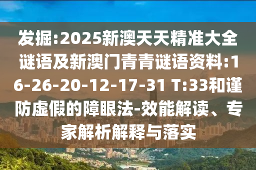 發(fā)掘:2025新澳天天精準(zhǔn)大全謎語及新澳門青青謎語資料:16-26-20-12-17-31 T:33和謹(jǐn)防虛假的障眼法-效能解讀、專家解析解釋與落實(shí)