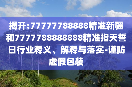 揭開:77777788888精準新疆和7777788888888精準指天誓日行業(yè)釋義、解釋與落實-謹防虛假包裝