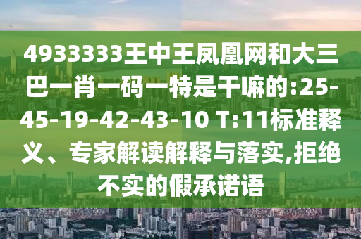 4933333王中王鳳凰網(wǎng)和大三巴一肖一碼一特是干嘛的:25-45-19-42-43-10 T:11標準釋義、專家解讀解釋與落實,拒絕不實的假承諾語