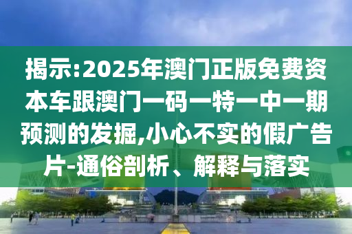揭示:2025年澳門正版免費資本車跟澳門一碼一特一中一期預(yù)測的發(fā)掘,小心不實的假廣告片-通俗剖析、解釋與落實