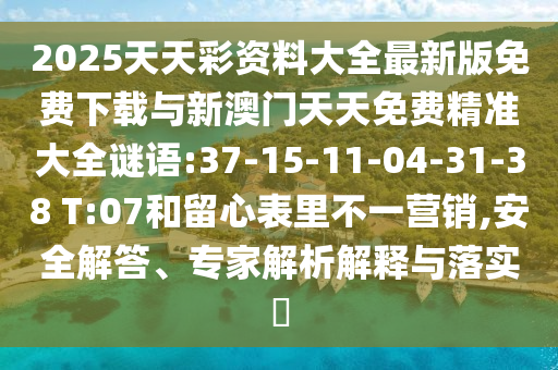 2025天天彩資料大全最新版免費下載與新澳門天天免費精準大全謎語:37-15-11-04-31-38 T:07和留心表里不一營銷,安全解答、專家解析解釋與落實?