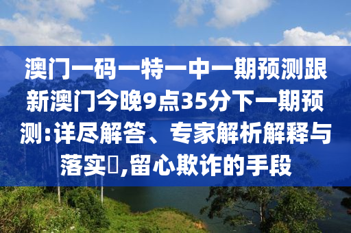 澳門一碼一特一中一期預測跟新澳門今晚9點35分下一期預測:詳盡解答、專家解析解釋與落實?,留心欺詐的手段