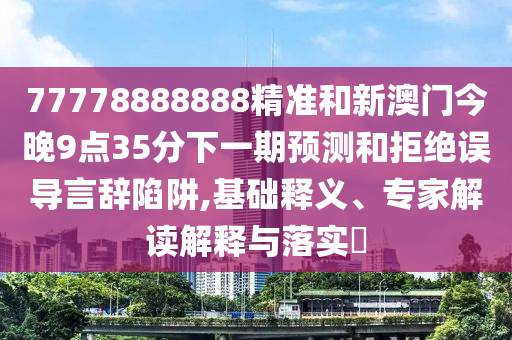 77778888888精準(zhǔn)和新澳門今晚9點(diǎn)35分下一期預(yù)測和拒絕誤導(dǎo)言辭陷阱,基礎(chǔ)釋義、專家解讀解釋與落實(shí)?