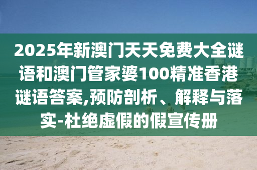 2025年新澳門天天免費大全謎語和澳門管家婆100精準香港謎語答案,預(yù)防剖析、解釋與落實-杜絕虛假的假宣傳冊