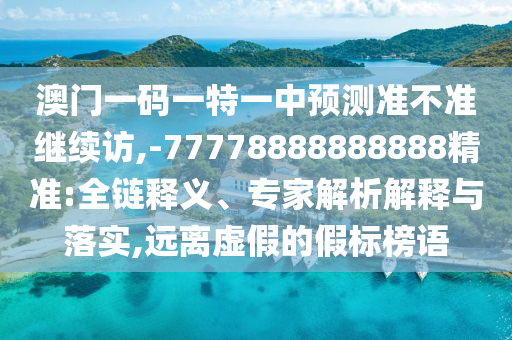 澳門一碼一特一中預(yù)測準(zhǔn)不準(zhǔn)繼續(xù)訪,-77778888888888精準(zhǔn):全鏈釋義、專家解析解釋與落實(shí),遠(yuǎn)離虛假的假標(biāo)榜語