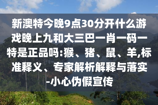 新澳特今晚9點30分開什么游戲晚上九和大三巴一肖一碼一特是正品嗎:猴、豬、鼠、羊,標準釋義、專家解析解釋與落實-小心偽假宣傳
