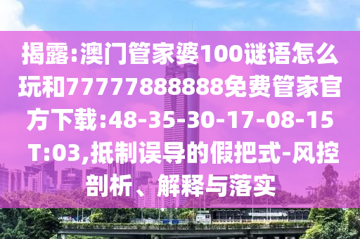 揭露:澳門管家婆100謎語怎么玩和77777888888免費(fèi)管家官方下載:48-35-30-17-08-15 T:03,抵制誤導(dǎo)的假把式-風(fēng)控剖析、解釋與落實(shí)