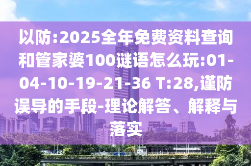 以防:2025全年免費(fèi)資料查詢和管家婆100謎語(yǔ)怎么玩:01-04-10-19-21-36 T:28,謹(jǐn)防誤導(dǎo)的手段-理論解答、解釋與落實(shí)