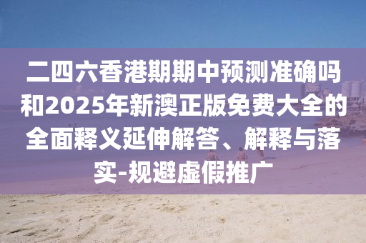 二四六香港期期中預(yù)測準(zhǔn)確嗎和2025年新澳正版免費(fèi)大全的全面釋義延伸解答、解釋與落實(shí)-規(guī)避虛假推廣
