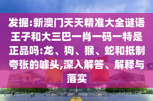 發(fā)掘:新澳門天天精準(zhǔn)大全謎語王子和大三巴一肖一碼一特是正品嗎:龍、狗、猴、蛇和抵制夸張的噱頭,深入解答、解釋與落實(shí)