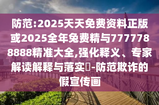 防范:2025天天免費資料正版或2025全年兔費精與7777788888精準大全,強化釋義、專家解讀解釋與落實?-防范欺詐的假宣傳畫