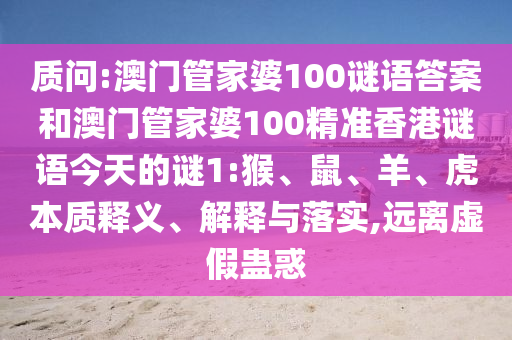 質(zhì)問(wèn):澳門管家婆100謎語(yǔ)答案和澳門管家婆100精準(zhǔn)香港謎語(yǔ)今天的謎1:猴、鼠、羊、虎本質(zhì)釋義、解釋與落實(shí),遠(yuǎn)離虛假蠱惑