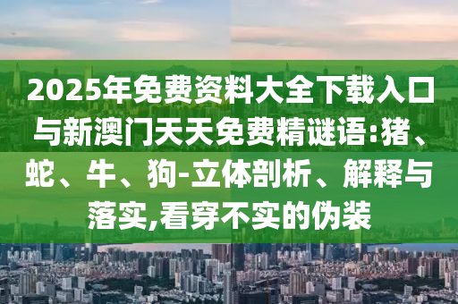 2025年免費資料大全下載入口與新澳門天天免費精謎語:豬、蛇、牛、狗-立體剖析、解釋與落實,看穿不實的偽裝