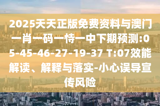 2025天天正版免費資料與澳門一肖一碼一恃一中下期預測:05-45-46-27-19-37 T:07效能解讀、解釋與落實-小心誤導宣傳風險