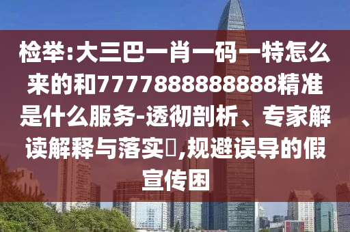 檢舉:大三巴一肖一碼一特怎么來(lái)的和7777888888888精準(zhǔn)是什么服務(wù)-透徹剖析、專(zhuān)家解讀解釋與落實(shí)?,規(guī)避誤導(dǎo)的假宣傳困