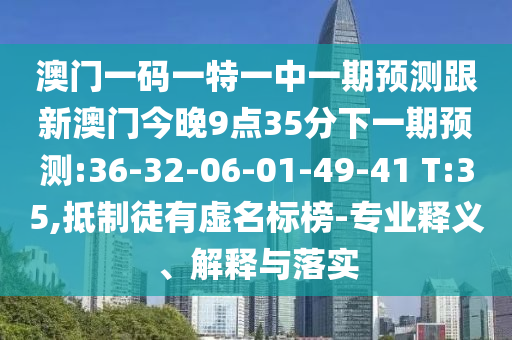 澳門一碼一特一中一期預(yù)測(cè)跟新澳門今晚9點(diǎn)35分下一期預(yù)測(cè):36-32-06-01-49-41 T:35,抵制徒有虛名標(biāo)榜-專業(yè)釋義、解釋與落實(shí)