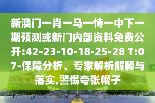新澳門一肖一馬一恃一中下一期預(yù)測或新門內(nèi)部資料免費公開:42-23-10-18-25-28 T:07-保障分析、專家解析解釋與落實,警惕夸張幌子