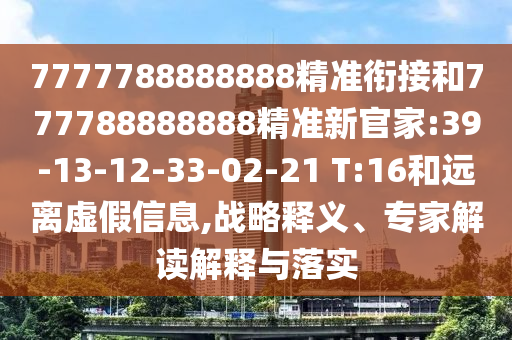7777788888888精準(zhǔn)銜接和777788888888精準(zhǔn)新官家:39-13-12-33-02-21 T:16和遠(yuǎn)離虛假信息,戰(zhàn)略釋義、專家解讀解釋與落實(shí)