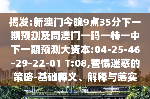 揭發(fā):新澳門今晚9點(diǎn)35分下一期預(yù)測及同澳門一碼一特一中下一期預(yù)測大資本:04-25-46-29-22-01 T:08,警惕迷惑的策略-基礎(chǔ)釋義、解釋與落實(shí)