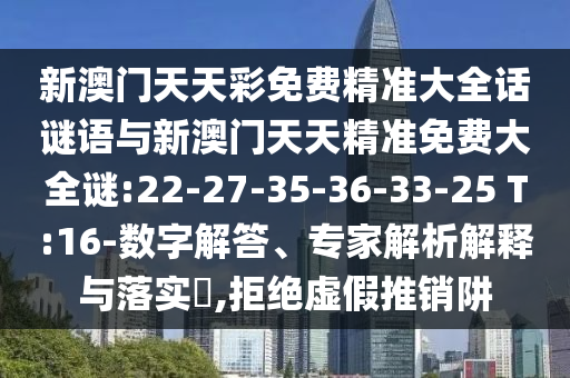 新澳門天天彩免費精準大全話謎語與新澳門天天精準免費大全謎:22-27-35-36-33-25 T:16-數(shù)字解答、專家解析解釋與落實?,拒絕虛假推銷阱