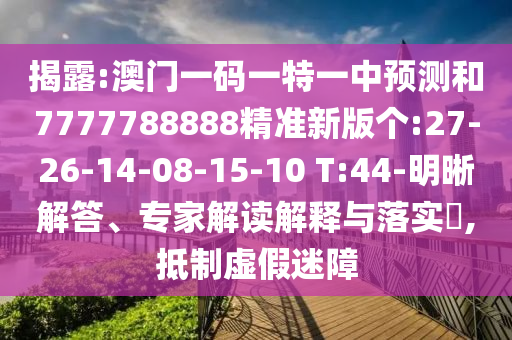 揭露:澳門一碼一特一中預(yù)測(cè)和7777788888精準(zhǔn)新版?zhèn)€:27-26-14-08-15-10 T:44-明晰解答、專家解讀解釋與落實(shí)?,抵制虛假迷障