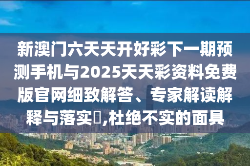 新澳門六天天開好彩下一期預(yù)測手機(jī)與2025天天彩資料免費(fèi)版官網(wǎng)細(xì)致解答、專家解讀解釋與落實(shí)?,杜絕不實(shí)的面具
