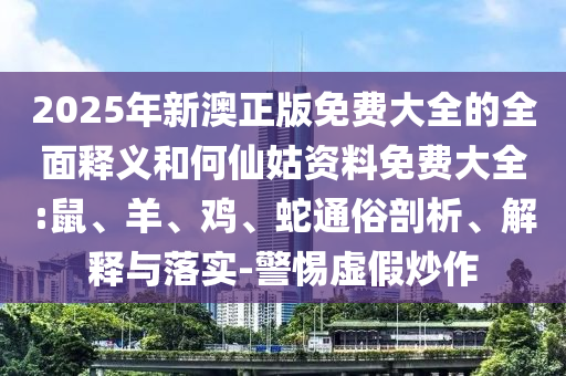 2025年新澳正版免費(fèi)大全的全面釋義和何仙姑資料免費(fèi)大全:鼠、羊、雞、蛇通俗剖析、解釋與落實(shí)-警惕虛假炒作