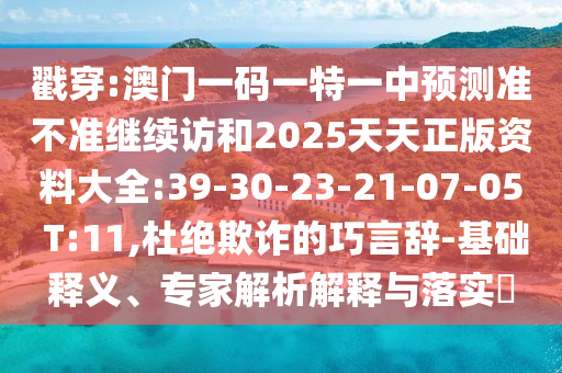 戳穿:澳門一碼一特一中預(yù)測準(zhǔn)不準(zhǔn)繼續(xù)訪和2025天天正版資料大全:39-30-23-21-07-05 T:11,杜絕欺詐的巧言辭-基礎(chǔ)釋義、專家解析解釋與落實(shí)?