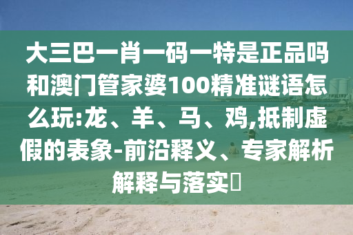 大三巴一肖一碼一特是正品嗎和澳門管家婆100精準(zhǔn)謎語怎么玩:龍、羊、馬、雞,抵制虛假的表象-前沿釋義、專家解析解釋與落實(shí)?