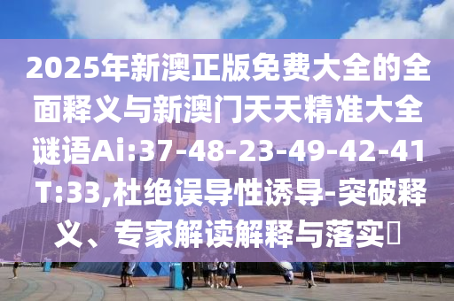 2025年新澳正版免費大全的全面釋義與新澳門天天精準大全謎語Ai:37-48-23-49-42-41 T:33,杜絕誤導(dǎo)性誘導(dǎo)-突破釋義、專家解讀解釋與落實?
