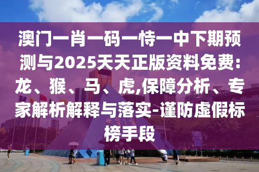 澳門一肖一碼一恃一中下期預(yù)測(cè)與2025天天正版資料免費(fèi):龍、猴、馬、虎,保障分析、專家解析解釋與落實(shí)-謹(jǐn)防虛假標(biāo)榜手段