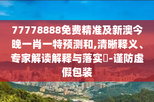 77778888免費(fèi)精準(zhǔn)及新澳今晚一肖一特預(yù)測(cè)和,清晰釋義、專家解讀解釋與落實(shí)?-謹(jǐn)防虛假包裝