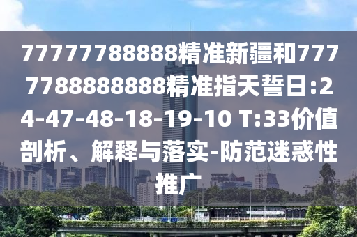 77777788888精準(zhǔn)新疆和7777788888888精準(zhǔn)指天誓日:24-47-48-18-19-10 T:33價值剖析、解釋與落實-防范迷惑性推廣