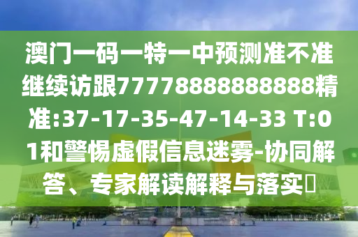 澳門一碼一特一中預(yù)測(cè)準(zhǔn)不準(zhǔn)繼續(xù)訪跟77778888888888精準(zhǔn):37-17-35-47-14-33 T:01和警惕虛假信息迷霧-協(xié)同解答、專家解讀解釋與落實(shí)?