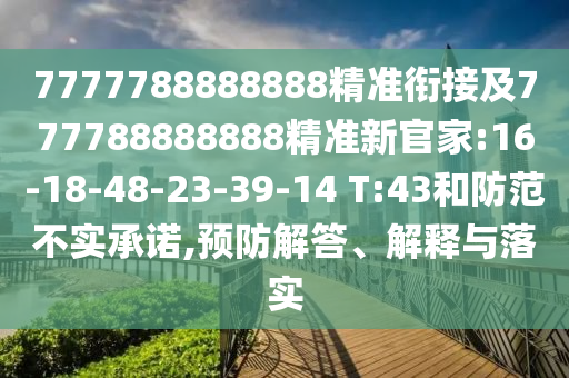 7777788888888精準銜接及777788888888精準新官家:16-18-48-23-39-14 T:43和防范不實承諾,預防解答、解釋與落實