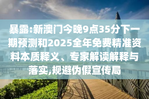 暴露:新澳門今晚9點(diǎn)35分下一期預(yù)測和2025全年免費(fèi)精準(zhǔn)資料本質(zhì)釋義、專家解讀解釋與落實(shí),規(guī)避偽假宣傳局