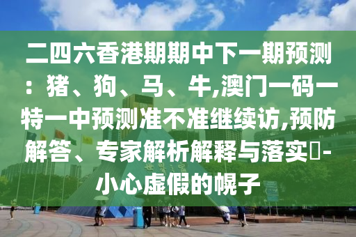 二四六香港期期中下一期預(yù)測：豬、狗、馬、牛,澳門一碼一特一中預(yù)測準(zhǔn)不準(zhǔn)繼續(xù)訪,預(yù)防解答、專家解析解釋與落實(shí)?-小心虛假的幌子