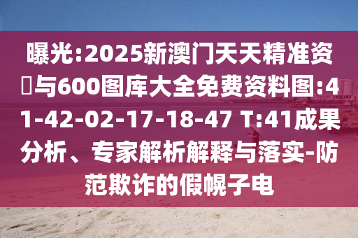 曝光:2025新澳門天天精準(zhǔn)資枓與600圖庫大全免費資料圖:41-42-02-17-18-47 T:41成果分析、專家解析解釋與落實-防范欺詐的假幌子電