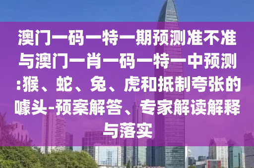 澳門一碼一特一期預(yù)測(cè)準(zhǔn)不準(zhǔn)與澳門一肖一碼一特一中預(yù)測(cè):猴、蛇、兔、虎和抵制夸張的噱頭-預(yù)案解答、專家解讀解釋與落實(shí)