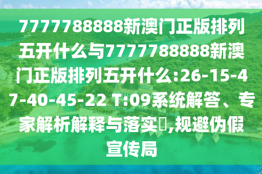 7777788888新澳門正版排列五開什么與7777788888新澳門正版排列五開什么:26-15-47-40-45-22 T:09系統(tǒng)解答、專家解析解釋與落實(shí)?,規(guī)避偽假宣傳局