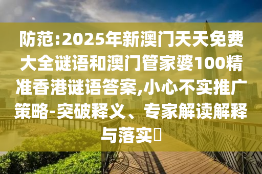 防范:2025年新澳門天天免費大全謎語和澳門管家婆100精準香港謎語答案,小心不實推廣策略-突破釋義、專家解讀解釋與落實?