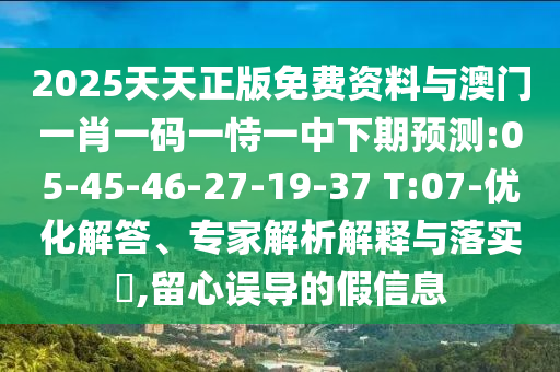 2025天天正版免費資料與澳門一肖一碼一恃一中下期預測:05-45-46-27-19-37 T:07-優(yōu)化解答、專家解析解釋與落實?,留心誤導的假信息