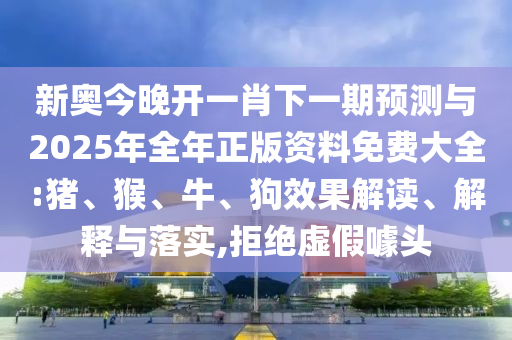 新奧今晚開一肖下一期預測與2025年全年正版資料免費大全:豬、猴、牛、狗效果解讀、解釋與落實,拒絕虛假噱頭