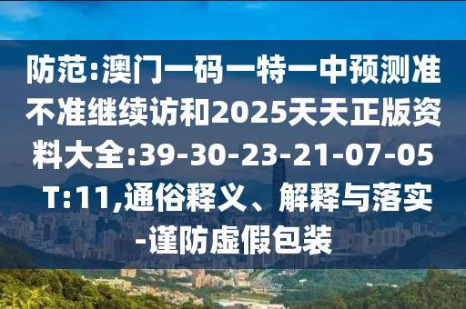 防范:澳門一碼一特一中預(yù)測準(zhǔn)不準(zhǔn)繼續(xù)訪和2025天天正版資料大全:39-30-23-21-07-05 T:11,通俗釋義、解釋與落實(shí)-謹(jǐn)防虛假包裝