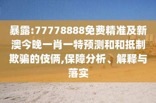 暴露:77778888免費(fèi)精準(zhǔn)及新澳今晚一肖一特預(yù)測(cè)和和抵制欺騙的伎倆,保障分析、解釋與落實(shí)