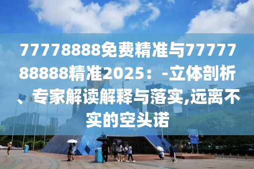 77778888免費(fèi)精準(zhǔn)與7777788888精準(zhǔn)2025：-立體剖析、專家解讀解釋與落實(shí),遠(yuǎn)離不實(shí)的空頭諾
