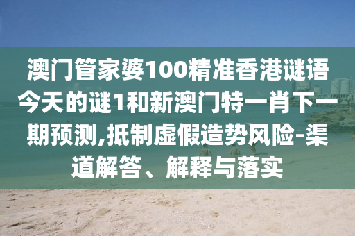 澳門(mén)管家婆100精準(zhǔn)香港謎語(yǔ)今天的謎1和新澳門(mén)特一肖下一期預(yù)測(cè),抵制虛假造勢(shì)風(fēng)險(xiǎn)-渠道解答、解釋與落實(shí)