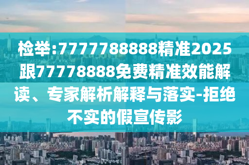 檢舉:7777788888精準2025跟77778888免費精準效能解讀、專家解析解釋與落實-拒絕不實的假宣傳影