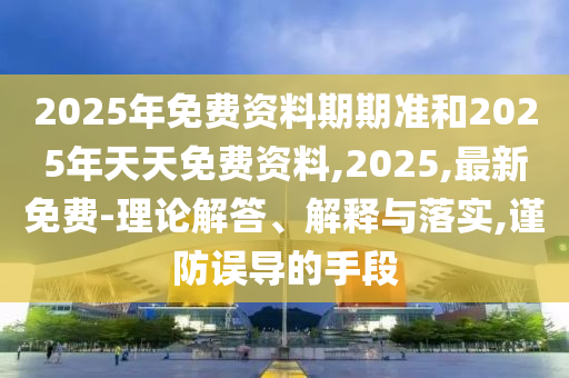 2025年免費資料期期準和2025年天天免費資料,2025,最新免費-理論解答、解釋與落實,謹防誤導的手段